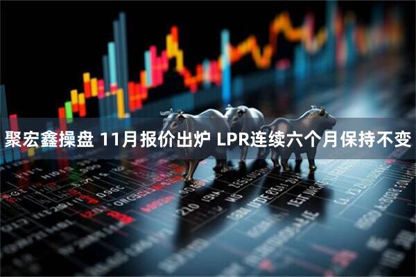 聚宏鑫操盘 11月报价出炉 LPR连续六个月保持不变
