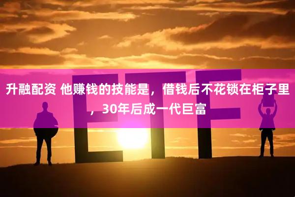 升融配资 他赚钱的技能是，借钱后不花锁在柜子里，30年后成一代巨富