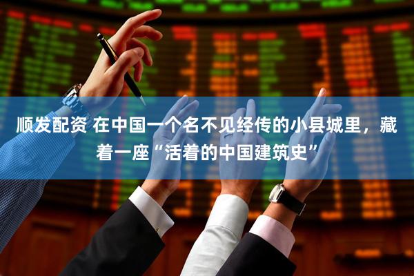 顺发配资 在中国一个名不见经传的小县城里，藏着一座“活着的中国建筑史”