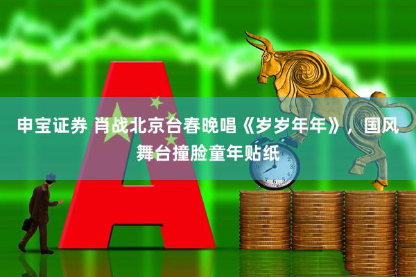 申宝证券 肖战北京台春晚唱《岁岁年年》，国风舞台撞脸童年贴纸