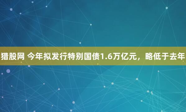 猎股网 今年拟发行特别国债1.6万亿元，略低于去年