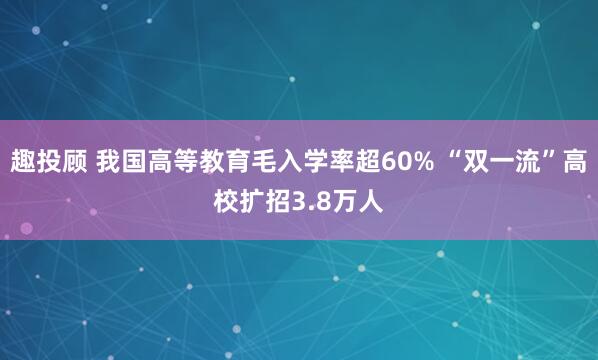 趣投顾 我国高等教育毛入学率超60% “双一流”高校扩招3.8万人