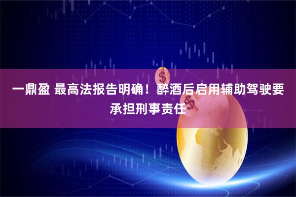 一鼎盈 最高法报告明确！醉酒后启用辅助驾驶要承担刑事责任
