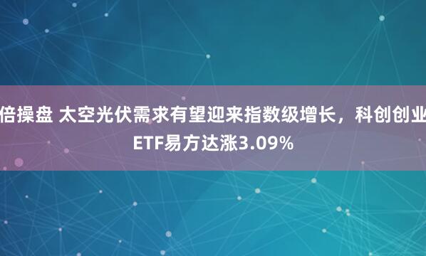 倍操盘 太空光伏需求有望迎来指数级增长，科创创业ETF易方达涨3.09%