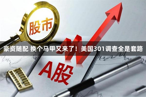 豪资随配 换个马甲又来了！美国301调查全是套路