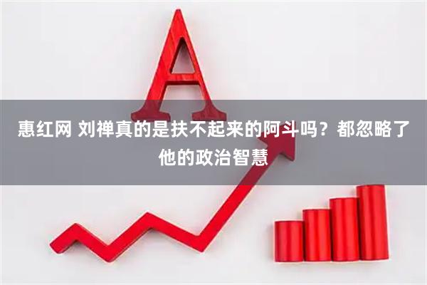 惠红网 刘禅真的是扶不起来的阿斗吗？都忽略了他的政治智慧