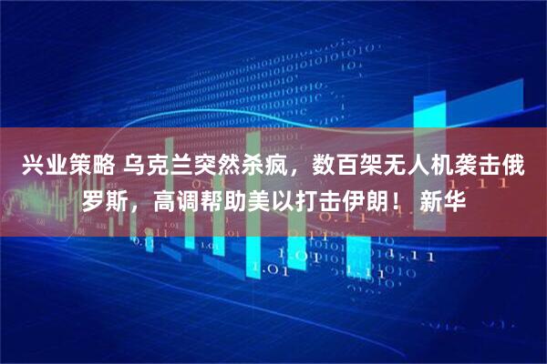 兴业策略 乌克兰突然杀疯，数百架无人机袭击俄罗斯，高调帮助美以打击伊朗！ 新华