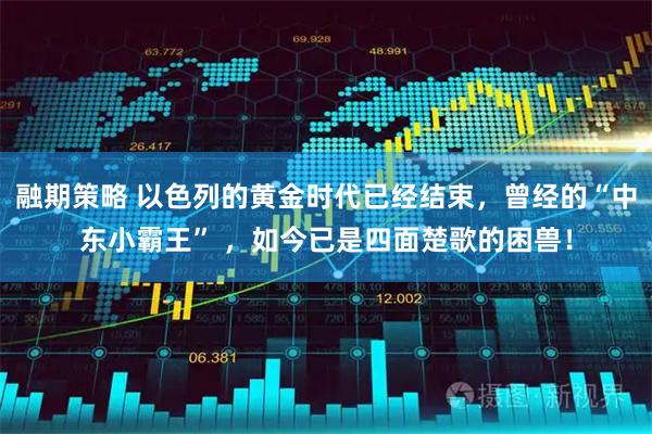 融期策略 以色列的黄金时代已经结束，曾经的“中东小霸王” ，如今已是四面楚歌的困兽！