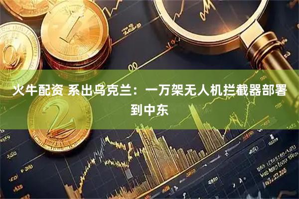 火牛配资 系出乌克兰：一万架无人机拦截器部署到中东