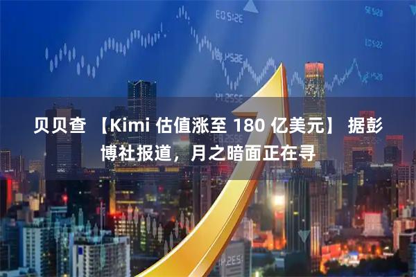 贝贝查 【Kimi 估值涨至 180 亿美元】 据彭博社报道，月之暗面正在寻