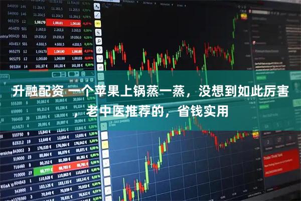 升融配资 一个苹果上锅蒸一蒸，没想到如此厉害，老中医推荐的，省钱实用