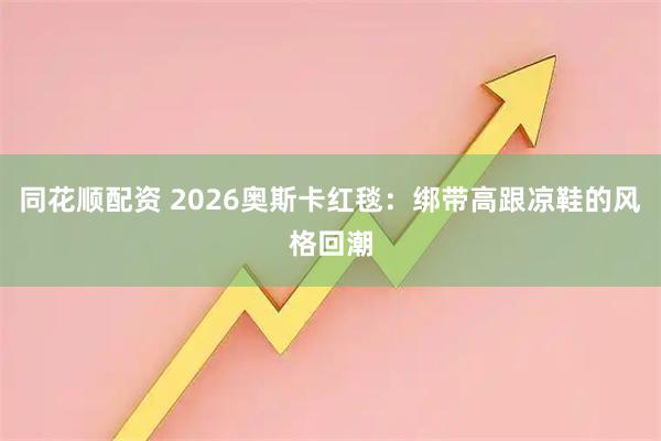 同花顺配资 2026奥斯卡红毯：绑带高跟凉鞋的风格回潮