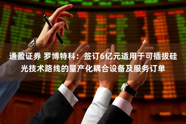 通盈证券 罗博特科：签订6亿元适用于可插拔硅光技术路线的量产化耦合设备及服务订单