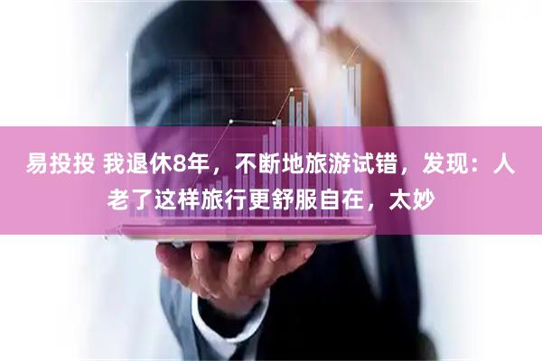 易投投 我退休8年，不断地旅游试错，发现：人老了这样旅行更舒服自在，太妙