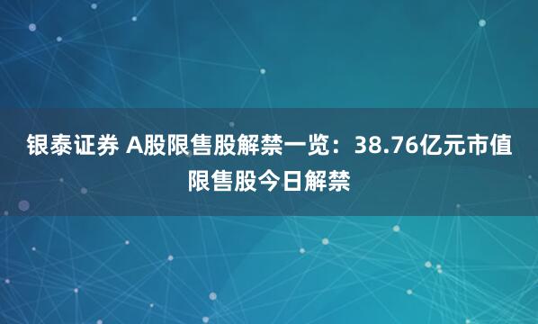 银泰证券 A股限售股解禁一览：38.76亿元市值限售股今日解禁