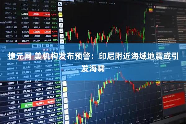 捷元网 美机构发布预警：印尼附近海域地震或引发海啸