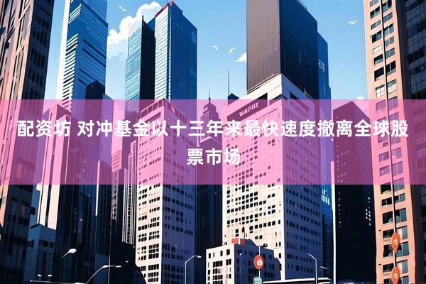 配资坊 对冲基金以十三年来最快速度撤离全球股票市场