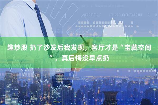 趣炒股 扔了沙发后我发现，客厅才是“宝藏空间”，真后悔没早点扔