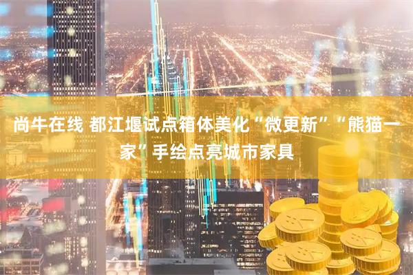 尚牛在线 都江堰试点箱体美化“微更新”“熊猫一家”手绘点亮城市家具