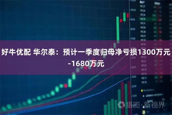 好牛优配 华尔泰：预计一季度归母净亏损1300万元-1680万元