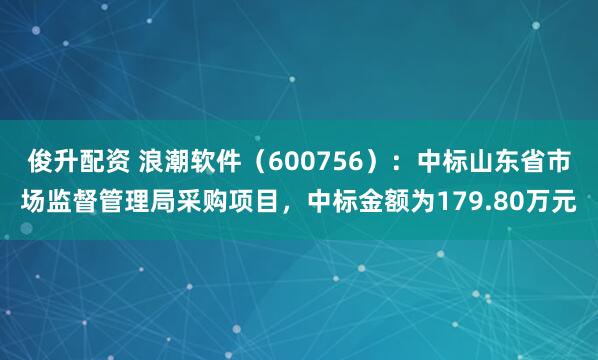 俊升配资 浪潮软件（600756）：中标山东省市场监督管理局采购项目，中标金额为179.80万元