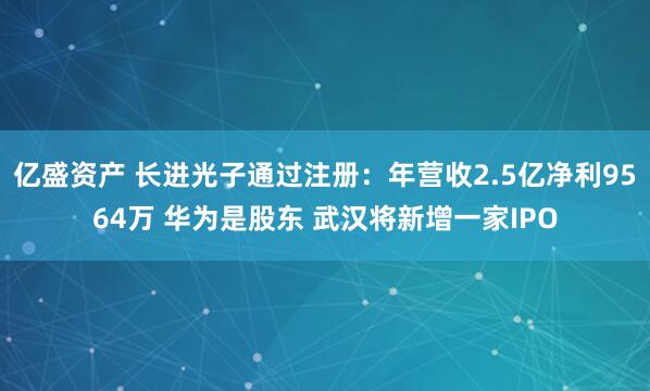 亿盛资产 长进光子通过注册：年营收2.5亿净利9564万 华为是股东 武汉将新增一家IPO
