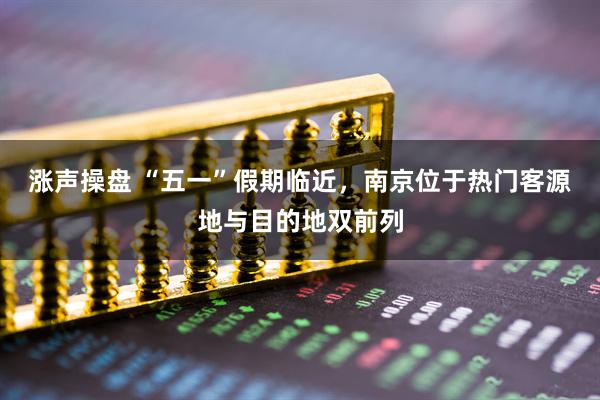 涨声操盘 “五一”假期临近，南京位于热门客源地与目的地双前列