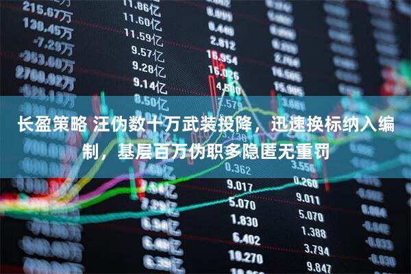 长盈策略 汪伪数十万武装投降，迅速换标纳入编制，基层百万伪职多隐匿无重罚