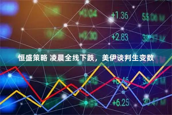恒盛策略 凌晨全线下跌，美伊谈判生变数