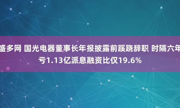 盛多网 国光电器董事长年报披露前蹊跷辞职 时隔六年亏1.13亿派息融资比仅19.6%
