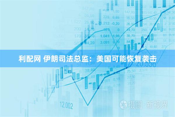 利配网 伊朗司法总监：美国可能恢复袭击