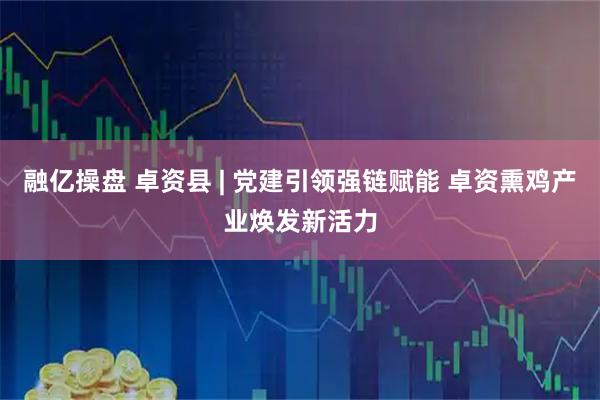 融亿操盘 卓资县 | 党建引领强链赋能 卓资熏鸡产业焕发新活力