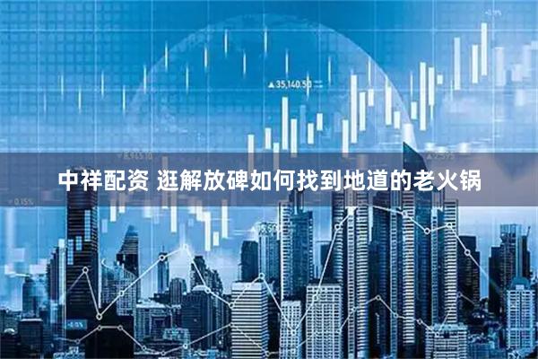 中祥配资 逛解放碑如何找到地道的老火锅