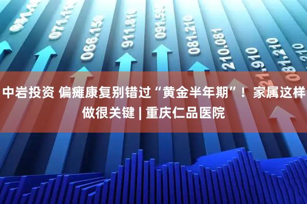 中岩投资 偏瘫康复别错过“黄金半年期”！家属这样做很关键 | 重庆仁品医院