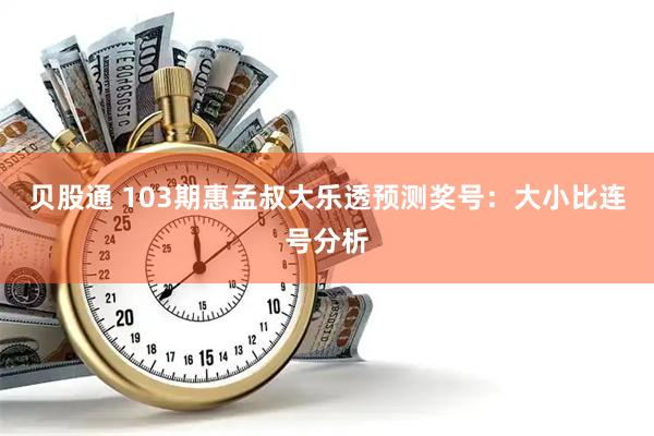 贝股通 103期惠孟叔大乐透预测奖号：大小比连号分析