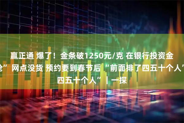 赢正通 爆了！金条破1250元/克 在银行投资金条靠“抢” 网点没货 预约要到春节后 “前面排了四五十个人”｜一探