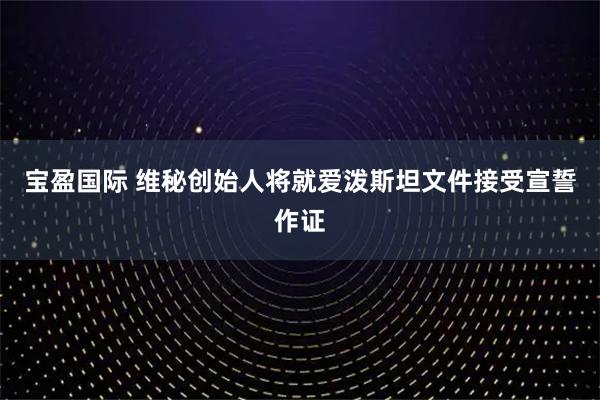 宝盈国际 维秘创始人将就爱泼斯坦文件接受宣誓作证