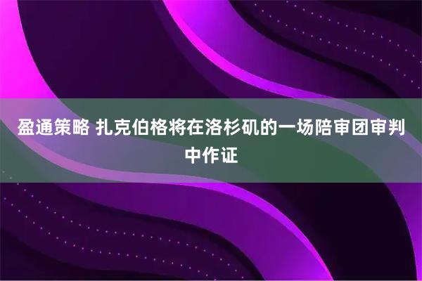 盈通策略 扎克伯格将在洛杉矶的一场陪审团审判中作证
