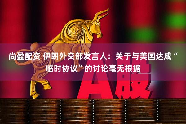 尚盈配资 伊朗外交部发言人：关于与美国达成“临时协议”的讨论毫无根据