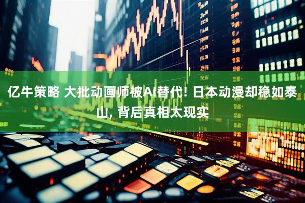 亿牛策略 大批动画师被AI替代! 日本动漫却稳如泰山, 背后真相太现实