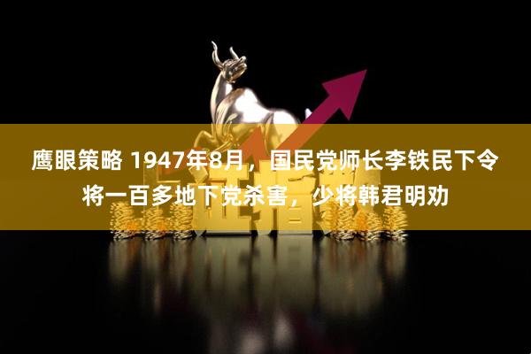 鹰眼策略 1947年8月，国民党师长李铁民下令将一百多地下党杀害，少将韩君明劝
