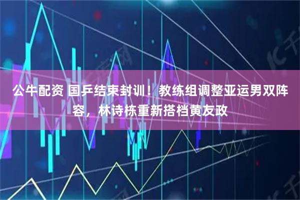 公牛配资 国乒结束封训！教练组调整亚运男双阵容，林诗栋重新搭档黄友政