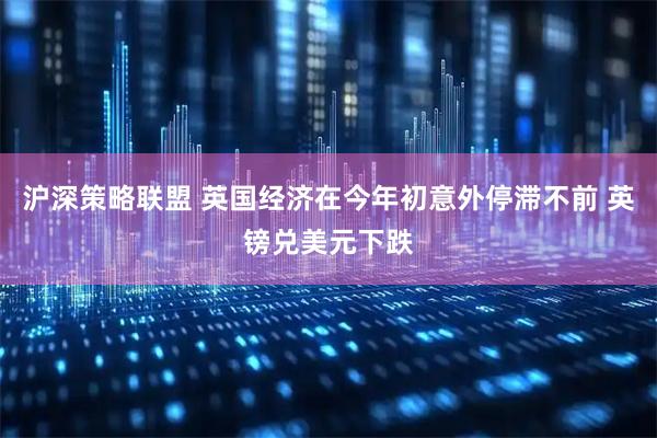 沪深策略联盟 英国经济在今年初意外停滞不前 英镑兑美元下跌