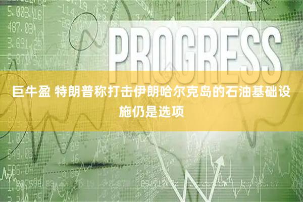 巨牛盈 特朗普称打击伊朗哈尔克岛的石油基础设施仍是选项