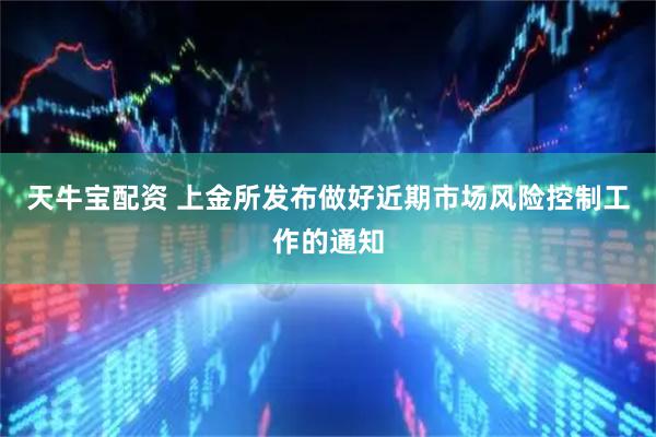 天牛宝配资 上金所发布做好近期市场风险控制工作的通知