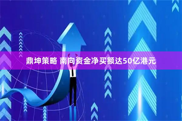 鼎坤策略 南向资金净买额达50亿港元