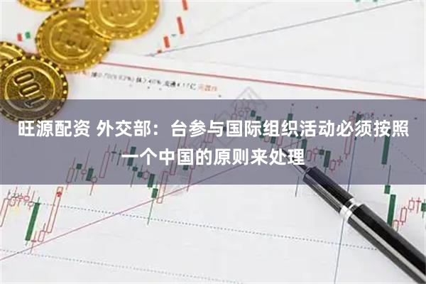 旺源配资 外交部：台参与国际组织活动必须按照一个中国的原则来处理