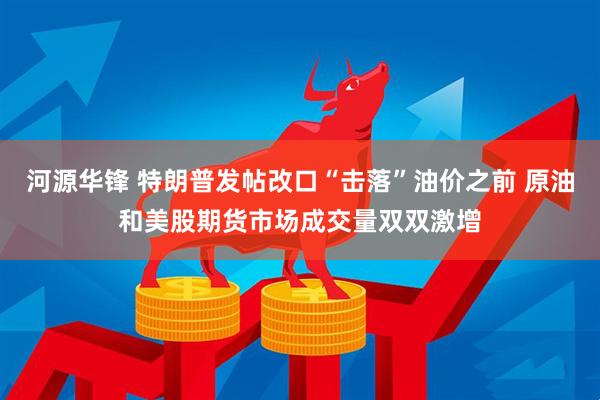 河源华锋 特朗普发帖改口“击落”油价之前 原油和美股期货市场成交量双双激增