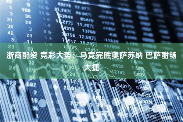 浙商配资 竞彩大势：马竞完胜奥萨苏纳 巴萨酣畅大捷