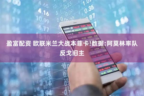 盈富配资 欧联米兰大战本菲卡!数据:阿莫林率队反戈旧主